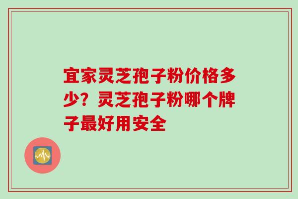 宜家灵芝孢子粉价格多少？灵芝孢子粉哪个牌子最好用安全
