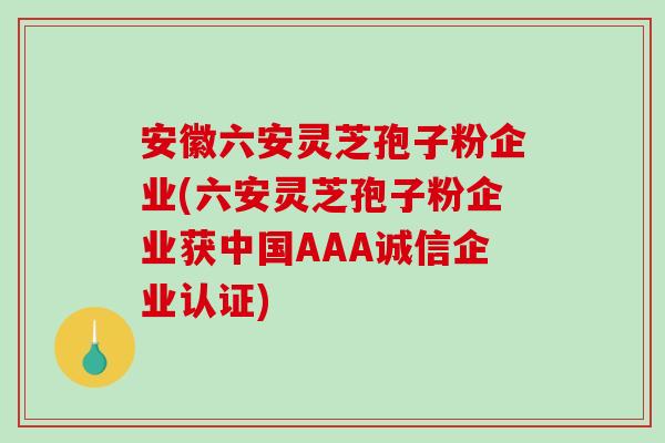 安徽六安灵芝孢子粉企业(六安灵芝孢子粉企业获中国AAA诚信企业认证)