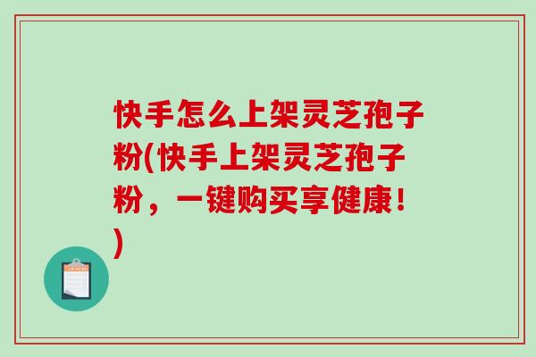 快手怎么上架灵芝孢子粉(快手上架灵芝孢子粉,一键购买享健康!) 快手怎么上架灵芝孢子粉(快手上架灵芝孢子粉,一键购买享健康!)