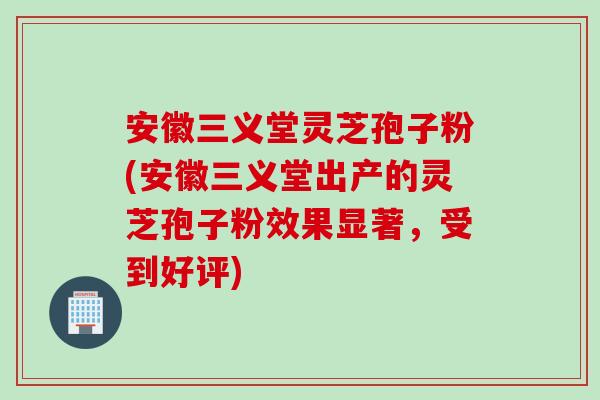 安徽三义堂灵芝孢子粉(安徽三义堂出产的灵芝孢子粉效果显著,受到好评) 安徽三义堂灵芝孢子粉(安徽三义堂出产的灵芝孢子粉效果显著,受到好评)