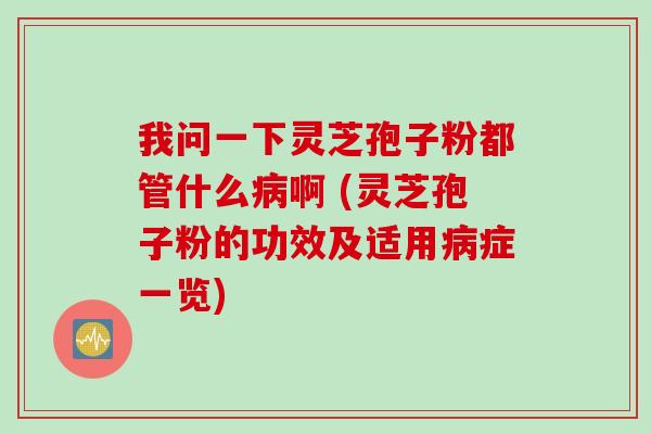 我问一下灵芝孢子粉都管什么啊 (灵芝孢子粉的功效及适用症一览) 我问一下灵芝孢子粉都管什么啊 (灵芝孢子粉的功效及适用症一览)