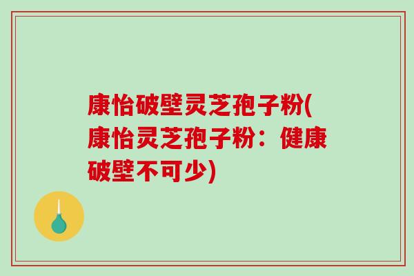 康怡破壁灵芝孢子粉(康怡灵芝孢子粉:健康破壁不可少) 康怡破壁灵芝孢子粉(康怡灵芝孢子粉:健康破壁不可少)