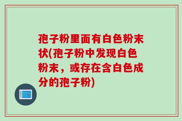 孢子粉里面有白色粉末状(孢子粉中发现白色粉末，或存在含白色成分的孢子粉)