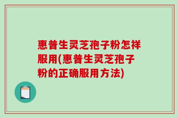 惠普生灵芝孢子粉怎祥服用(惠普生灵芝孢子粉的正确服用方法) 惠普生灵芝孢子粉怎祥服用(惠普生灵芝孢子粉的正确服用方法)