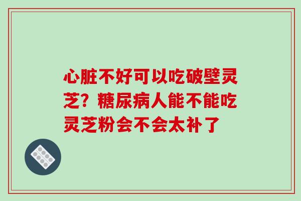 心脏不好可以吃破壁灵芝？糖尿病人能不能吃灵芝粉会不会太补了