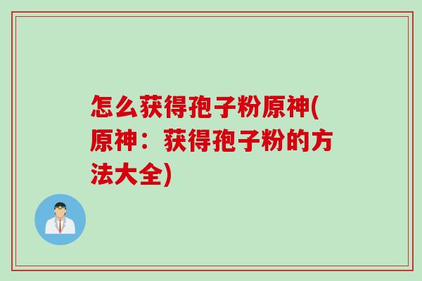 怎么获得孢子粉原神(原神：获得孢子粉的方法大全)