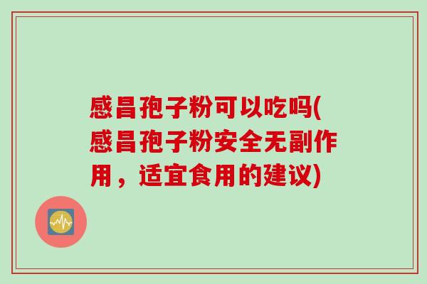 感昌孢子粉可以吃吗(感昌孢子粉安全无副作用,适宜食用的建议) 感昌孢子粉可以吃吗(感昌孢子粉安全无副作用,适宜食用的建议)