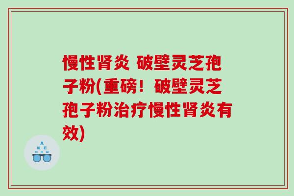 慢性肾炎 破壁灵芝孢子粉(重磅！破壁灵芝孢子粉治疗慢性肾炎有效)