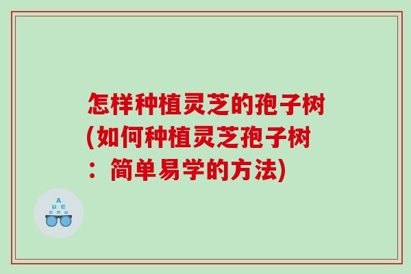 怎样种植灵芝的孢子树(如何种植灵芝孢子树：简单易学的方法)
