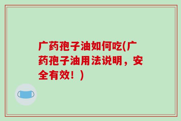 广药孢子油如何吃(广药孢子油用法说明，安全有效！)