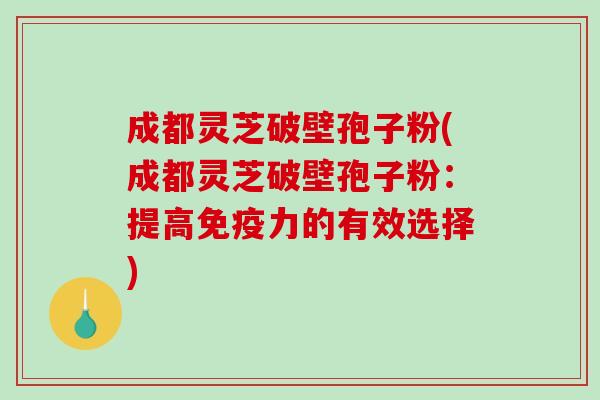 成都灵芝破壁孢子粉(成都灵芝破壁孢子粉：提高免疫力的有效选择)