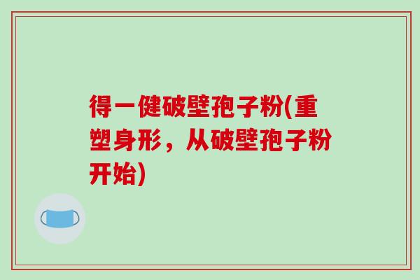 得一健破壁孢子粉(重塑身形，从破壁孢子粉开始)