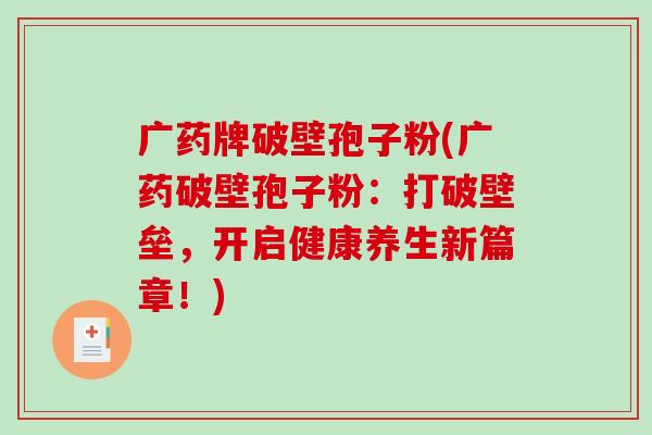 广药牌破壁孢子粉(广药破壁孢子粉：打破壁垒，开启健康养生新篇章！)