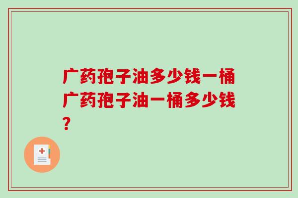 广药孢子油多少钱一桶广药孢子油一桶多少钱？