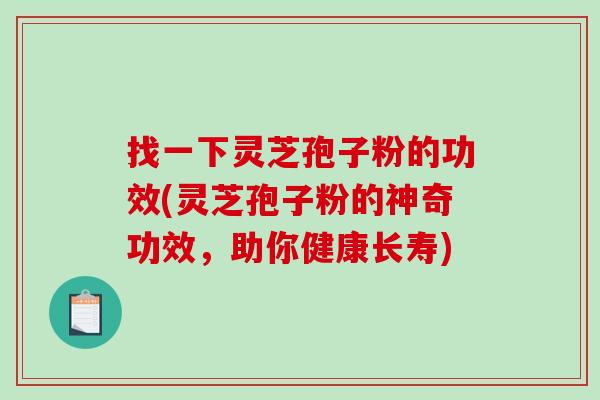 找一下灵芝孢子粉的功效(灵芝孢子粉的神奇功效，助你健康长寿)