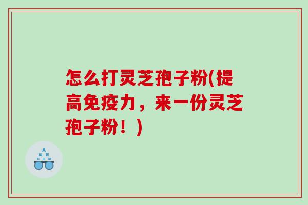 怎么打灵芝孢子粉(提高免疫力，来一份灵芝孢子粉！)
