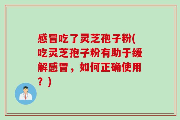 吃了灵芝孢子粉(吃灵芝孢子粉有助于缓解,如何正确使用?) 吃了灵芝孢子粉(吃灵芝孢子粉有助于缓解,如何正确使用?)