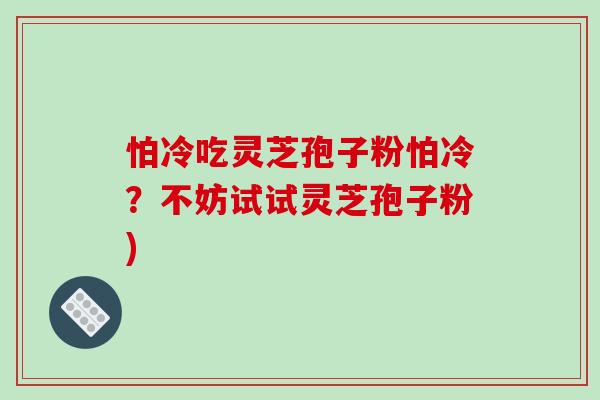 怕冷吃灵芝孢子粉怕冷？不妨试试灵芝孢子粉)