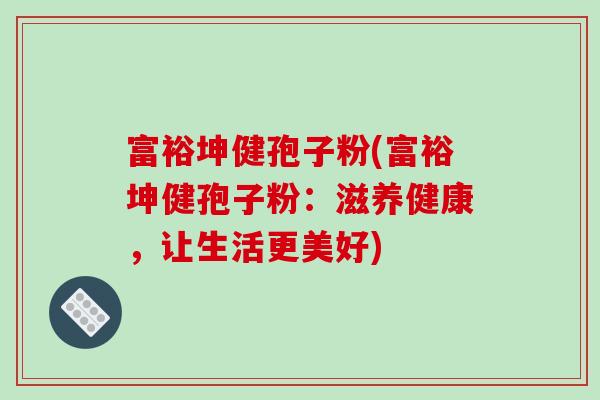富裕坤健孢子粉(富裕坤健孢子粉：滋养健康，让生活更美好)