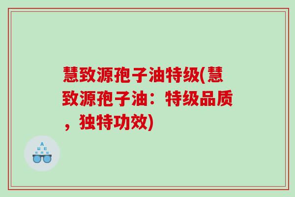 慧致源孢子油特级(慧致源孢子油：特级品质，独特功效)