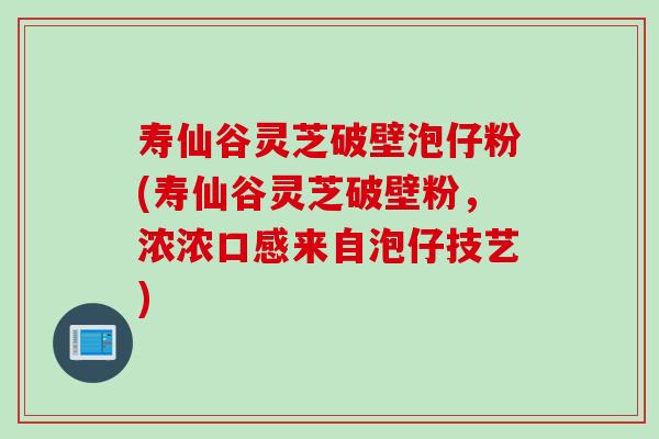 寿仙谷灵芝破壁泡仔粉(寿仙谷灵芝破壁粉，浓浓口感来自泡仔技艺)