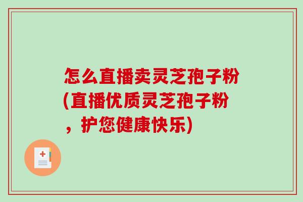 怎么直播卖灵芝孢子粉(直播优质灵芝孢子粉,护您健康快乐) 怎么直播卖灵芝孢子粉(直播优质灵芝孢子粉,护您健康快乐)