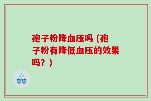 孢子粉降血压吗 (孢子粉有降低血压的效果吗？)