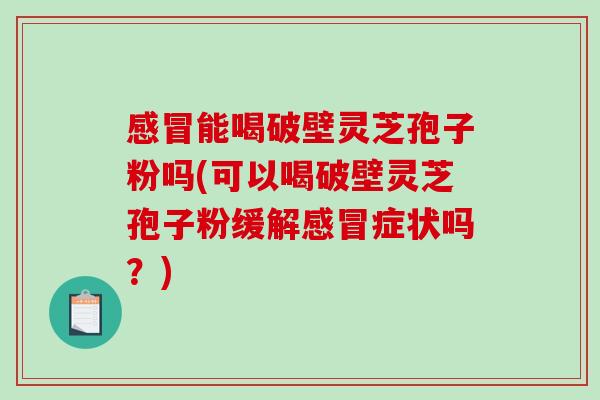 能喝破壁灵芝孢子粉吗(可以喝破壁灵芝孢子粉缓解症状吗?) 能喝破壁灵芝孢子粉吗(可以喝破壁灵芝孢子粉缓解症状吗?)