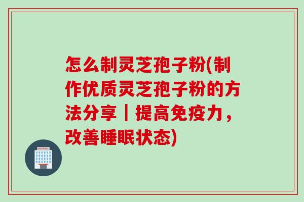怎么制灵芝孢子粉(制作优质灵芝孢子粉的方法分享｜提高免疫力，改善睡眠状态)