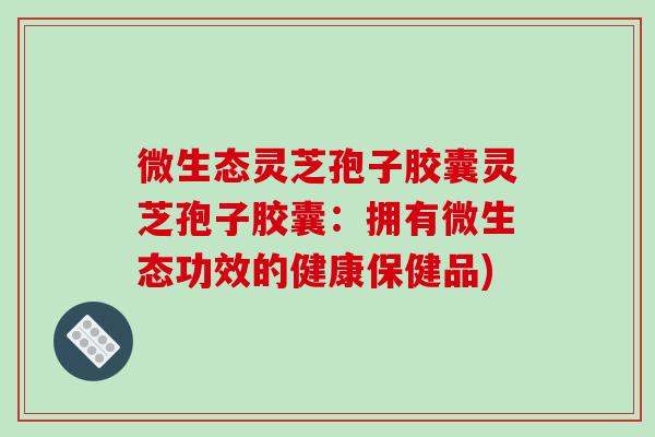 微生态灵芝孢子胶囊灵芝孢子胶囊：拥有微生态功效的健康保健品)