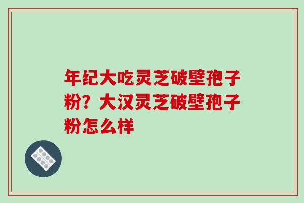 年纪大吃灵芝破壁孢子粉？大汉灵芝破壁孢子粉怎么样