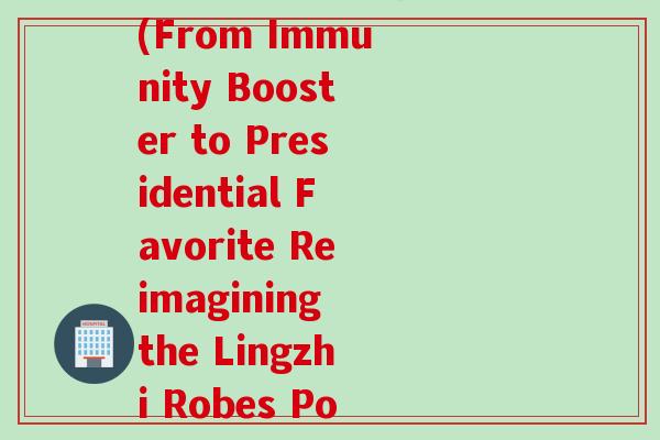 总统牌破壁灵芝袍子粉(From Immunity Booster to Presidential Favorite Reimagining the Lingzhi Robes Powder)
