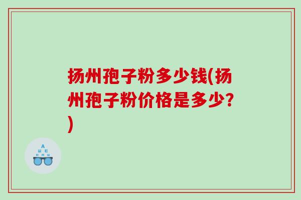 扬州孢子粉多少钱(扬州孢子粉价格是多少？)