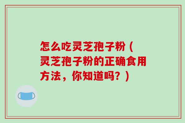 怎么吃灵芝孢子粉 (灵芝孢子粉的正确食用方法，你知道吗？)