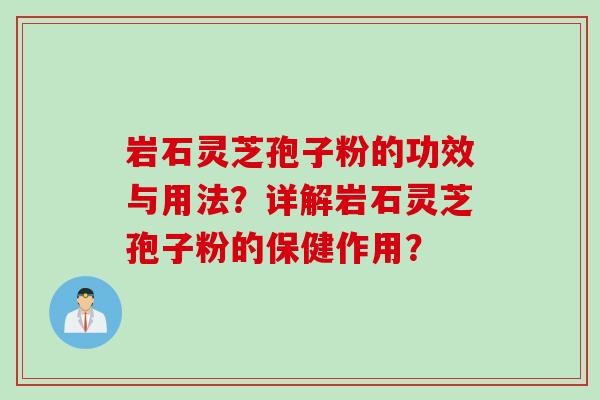 岩石灵芝孢子粉的功效与用法？详解岩石灵芝孢子粉的保健作用？