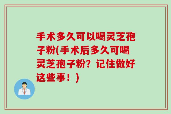 手术多久可以喝灵芝孢子粉(手术后多久可喝灵芝孢子粉？记住做好这些事！)