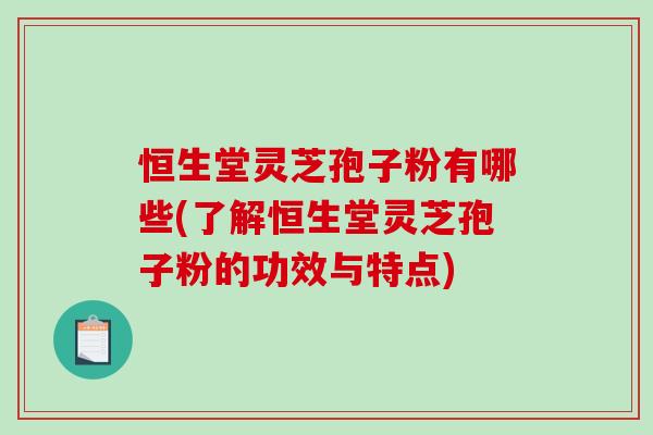 恒生堂灵芝孢子粉有哪些(了解恒生堂灵芝孢子粉的功效与特点)