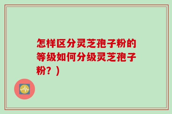 怎样区分灵芝孢子粉的等级如何分级灵芝孢子粉?) 怎样区分灵芝孢子粉的等级如何分级灵芝孢子粉?)