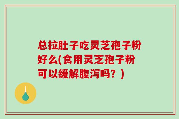 总拉肚子吃灵芝孢子粉好么(食用灵芝孢子粉可以缓解腹泻吗？)