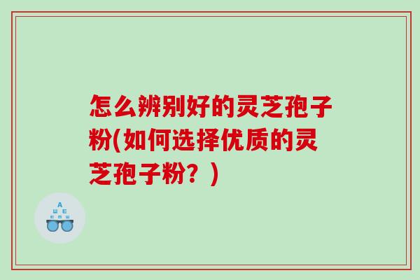 怎么辨别好的灵芝孢子粉(如何选择优质的灵芝孢子粉？)