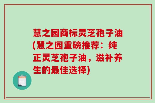 慧之园商标灵芝孢子油(慧之园重磅推荐：纯正灵芝孢子油，滋补养生的最佳选择)