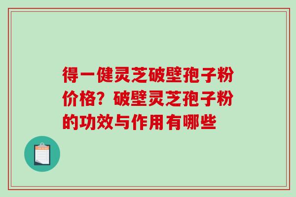 得一健灵芝破壁孢子粉价格？破壁灵芝孢子粉的功效与作用有哪些