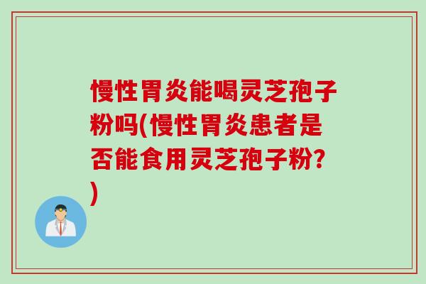 慢性胃炎能喝灵芝孢子粉吗(慢性胃炎患者是否能食用灵芝孢子粉？)