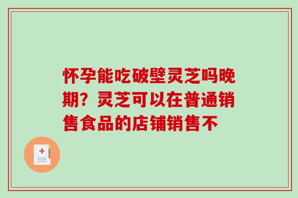怀孕能吃破壁灵芝吗晚期?灵芝可以在普通销售食品的店铺销售不 怀孕能吃破壁灵芝吗晚期?灵芝可以在普通销售食品的店铺销售不