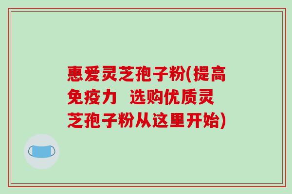 惠爱灵芝孢子粉(提高免疫力  选购优质灵芝孢子粉从这里开始)