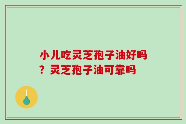 小儿吃灵芝孢子油好吗？灵芝孢子油可靠吗
