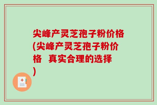 尖峰产灵芝孢子粉价格(尖峰产灵芝孢子粉价格  真实合理的选择)