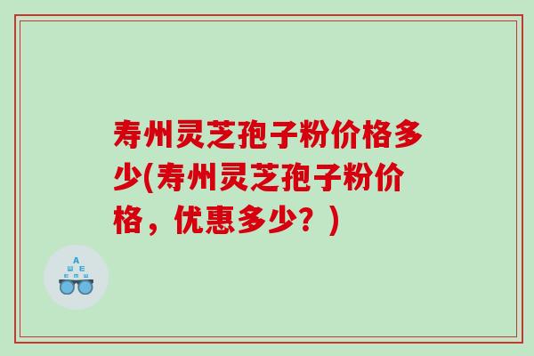 寿州灵芝孢子粉价格多少(寿州灵芝孢子粉价格，优惠多少？)