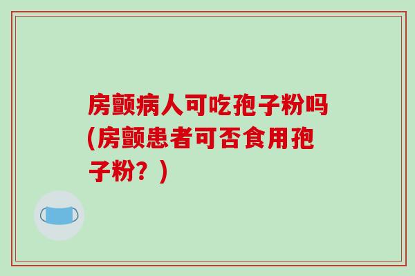 房颤病人可吃孢子粉吗(房颤患者可否食用孢子粉？)