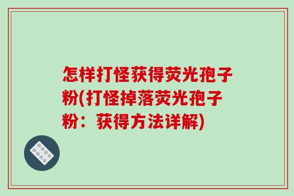 怎样打怪获得荧光孢子粉(打怪掉落荧光孢子粉:获得方法详解) 怎样打怪获得荧光孢子粉(打怪掉落荧光孢子粉:获得方法详解)